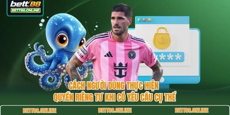 Cách người dùng thực hiện quyền riêng tư khi có yêu cầu cụ thể