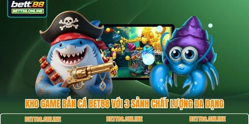Kho game bắn cá BET88 với 3 sảnh chất lượng đa dạng